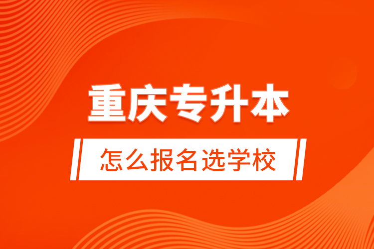 重慶專升本怎么報名選學校？