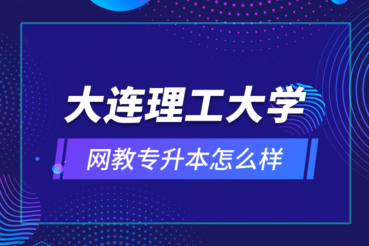 大連理工大學(xué)網(wǎng)教專升本怎么樣？