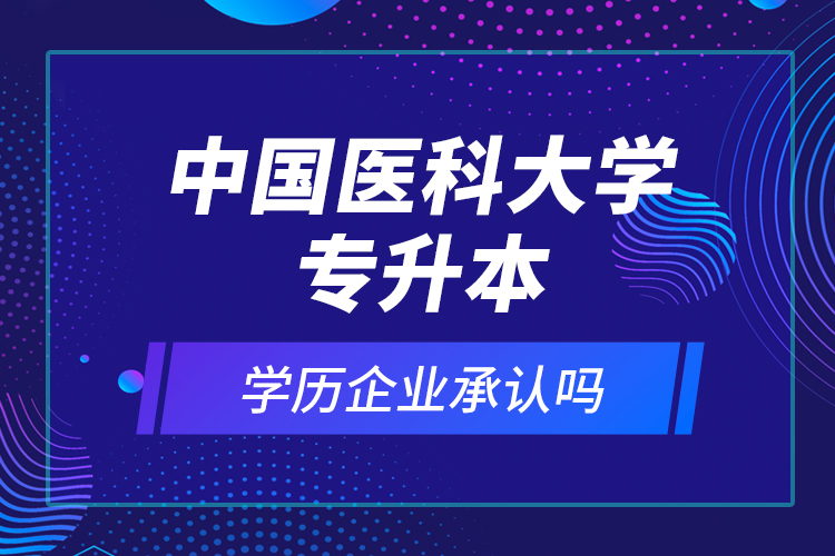 中國醫(yī)科大學專升本的學歷企業(yè)承認嗎？