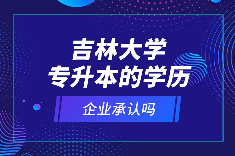 吉林大學(xué)專升本的學(xué)歷企業(yè)承認(rèn)嗎？