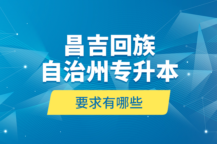 昌吉回族自治州專升本的要求有哪些？