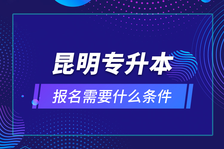 昆明專升本報(bào)名需要什么條件？