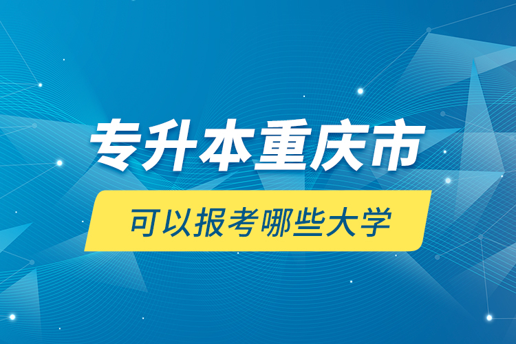 專(zhuān)升本重慶市可以報(bào)考哪些大學(xué)？