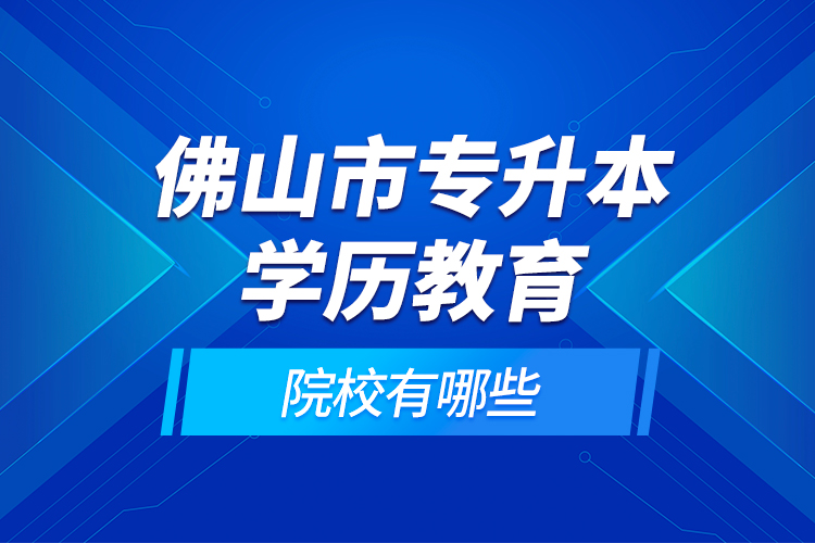佛山市專升本學(xué)歷教育的院校有哪些？