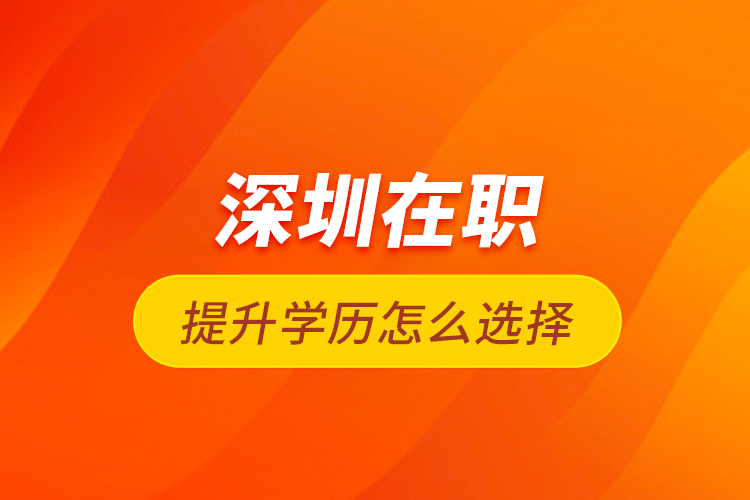 深圳在職提升學(xué)歷怎么選擇？