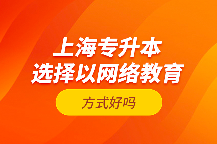 上海專升本選擇以網絡教育方式好嗎？