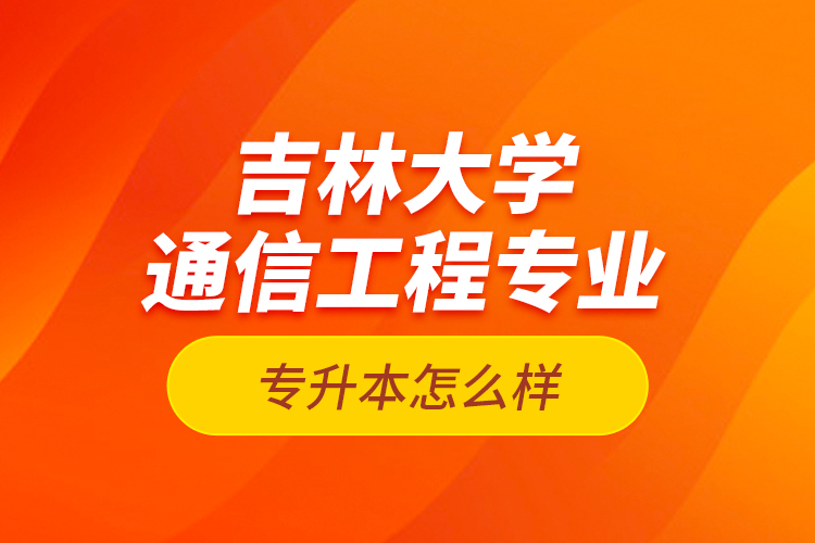 吉林大學(xué)通信工程專業(yè)專升本怎么樣？