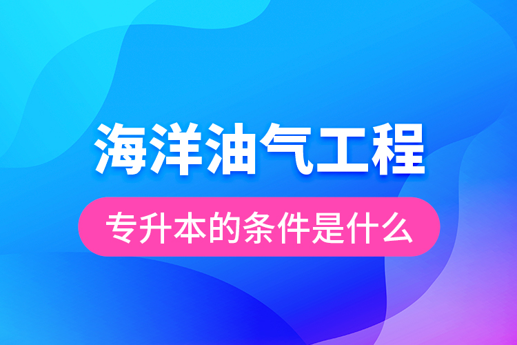 海洋油氣工程專升本的條件是什么？