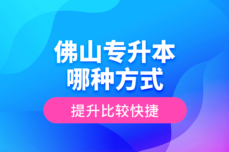 佛山專升本哪種方式提升比較快捷？