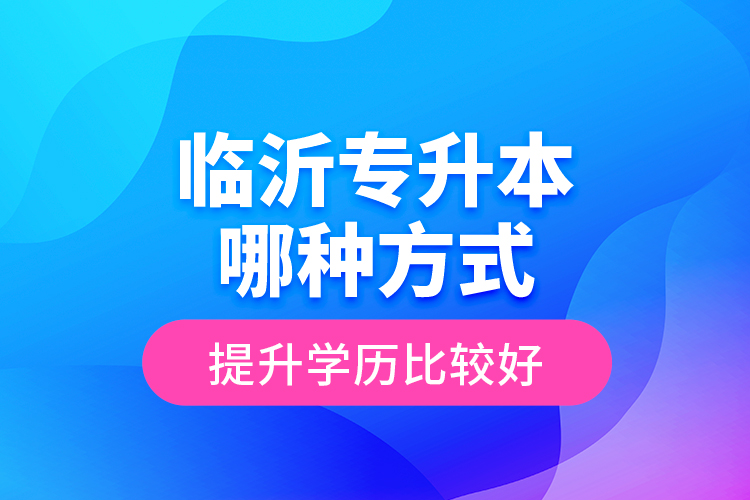 臨沂專升本哪種方式提升學歷比較好？