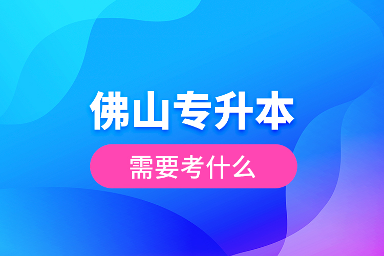 佛山專升本需要考什么？