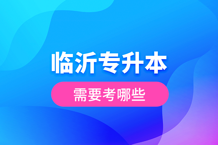 臨沂專升本需要考哪些？