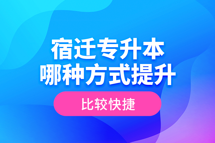 宿遷專升本哪種方式提升比較快捷？