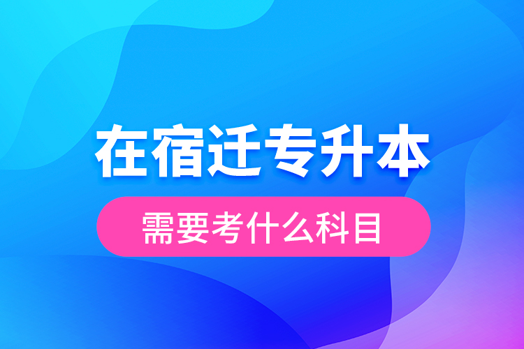 在宿遷專升本需要考什么科目？