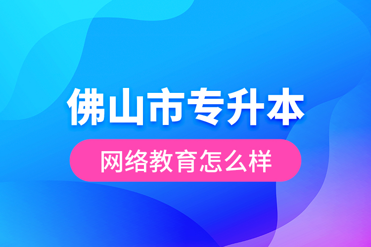 佛山市專升本網(wǎng)絡(luò)教育怎么樣？