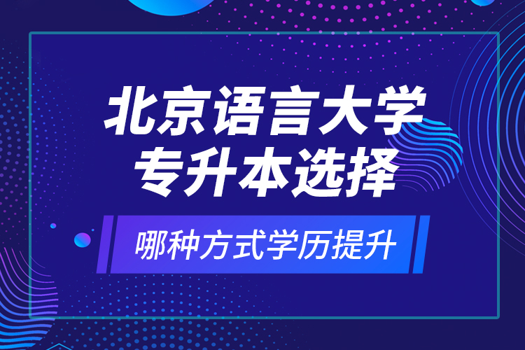 北京語言大學專升本選擇哪種方式學歷提升？