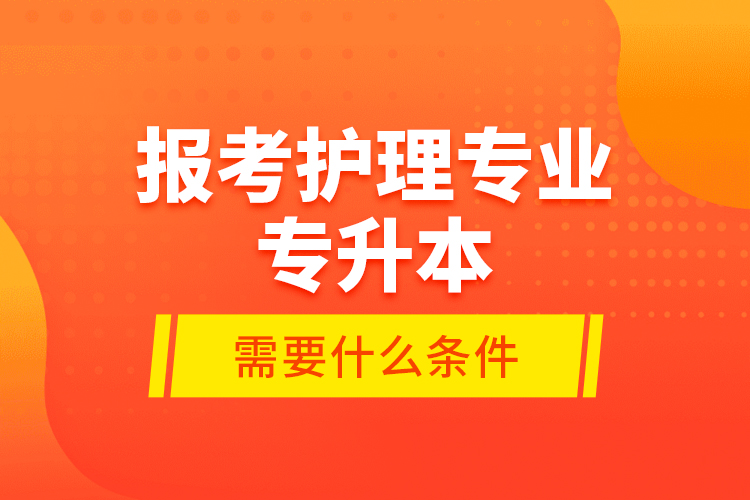 報(bào)考護(hù)理專(zhuān)業(yè)專(zhuān)升本需要什么條件？