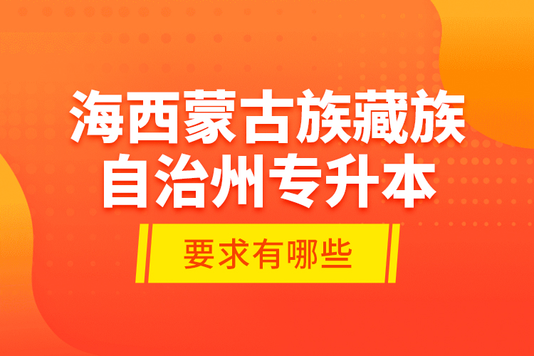 海西蒙古族藏族自治州專升本的要求有哪些？