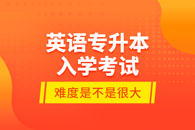英語專升本入學考試的難度是不是很大？