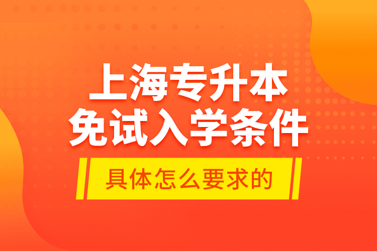 上海專升本免試入學(xué)條件是具體怎么要求的？