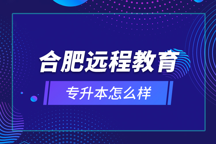 合肥遠(yuǎn)程教育專升本怎么樣？