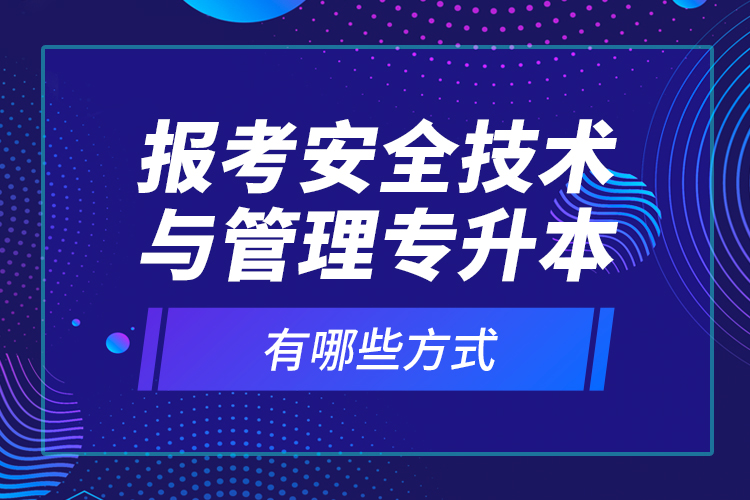 報(bào)考安全技術(shù)與管理專(zhuān)升本有哪些方式？