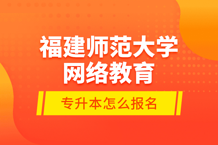 福建師范大學網(wǎng)絡(luò)教育專升本怎么報名？