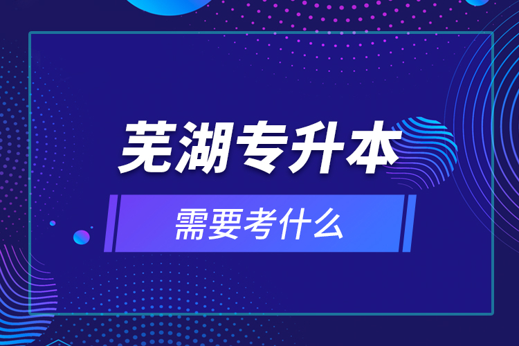 蕪湖專(zhuān)升本需要考什么？