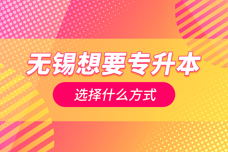 無錫想要專升本選擇什么方式？