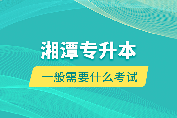湘潭專升本一般需要什么考試？