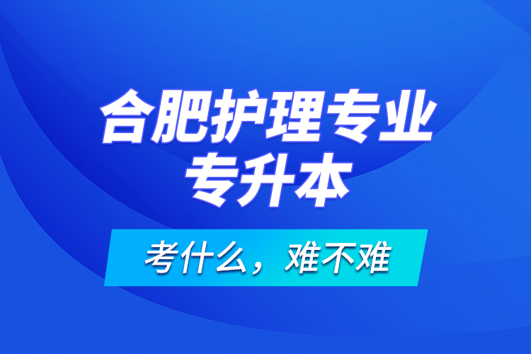 合肥護(hù)理專業(yè)專升本考什么，難不難？
