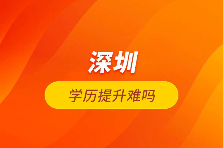 深圳學(xué)歷提升難嗎？
