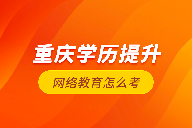 重慶學(xué)歷提升網(wǎng)絡(luò)教育怎么考？