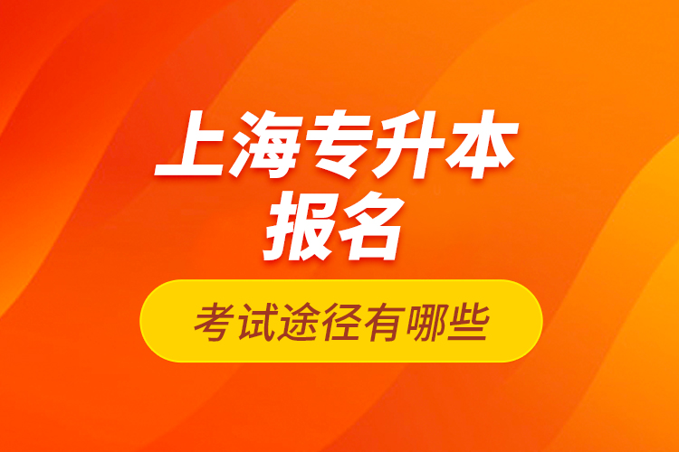 上海專升本報名考試途徑有哪些？