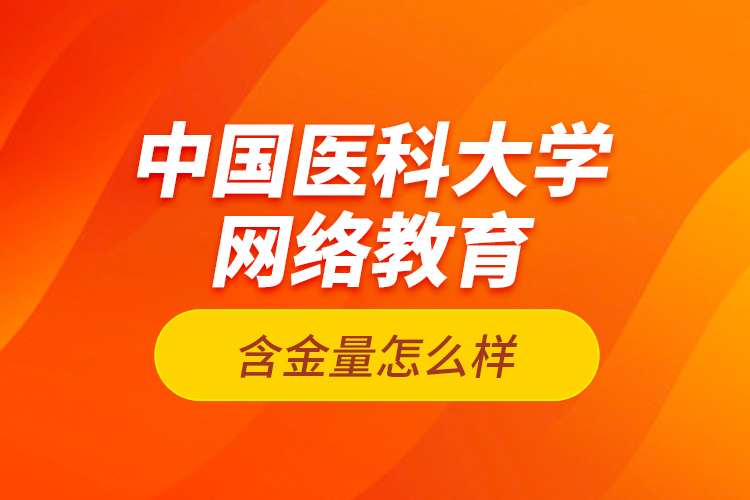 中國(guó)醫(yī)科大學(xué)網(wǎng)絡(luò)教育含金量怎么樣？