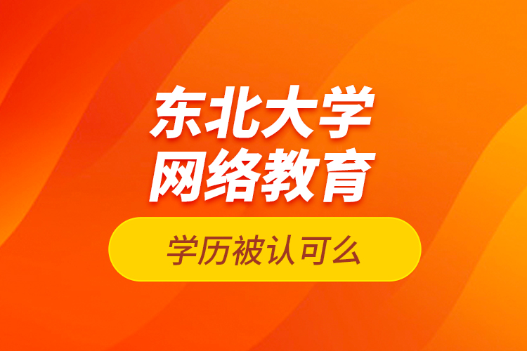 東北大學(xué)網(wǎng)絡(luò)教育學(xué)歷被認(rèn)可么？