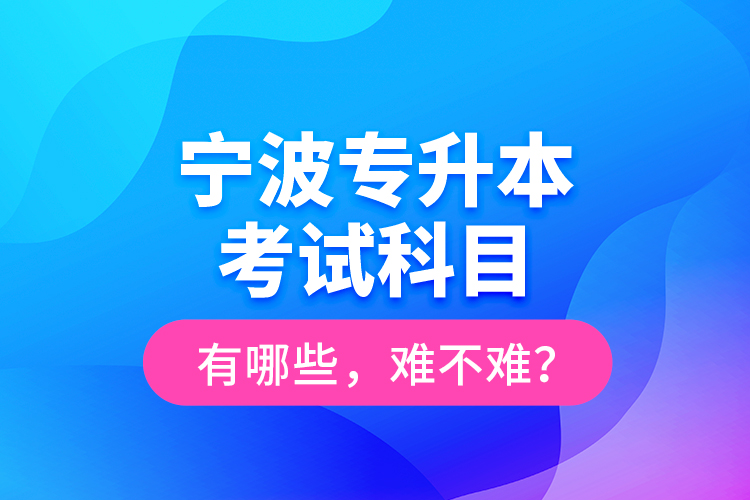 寧波專升本考試科目有哪些，難不難？