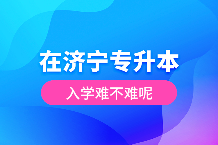 在濟寧專升本入學難不難呢？