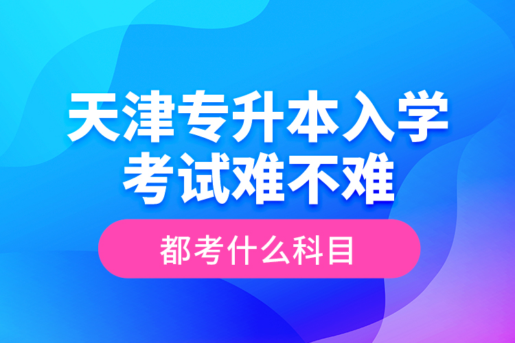 天津?qū)Ｉ救雽W(xué)考試難不難，都考什么科目？
