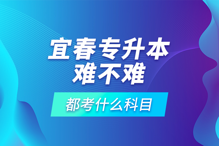 宜春專升本難不難，都考什么科目？