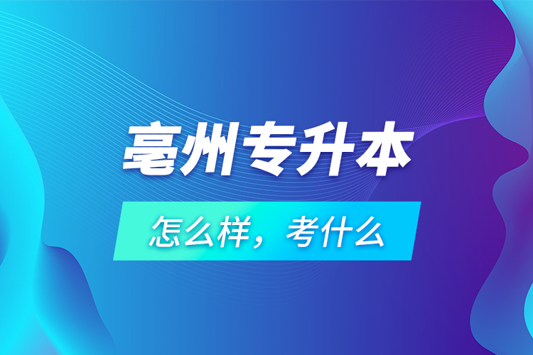 亳州專升本怎么樣，考什么？