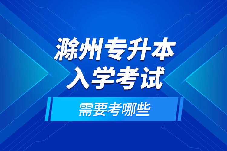 滁州專升本入學考試需要考哪些？