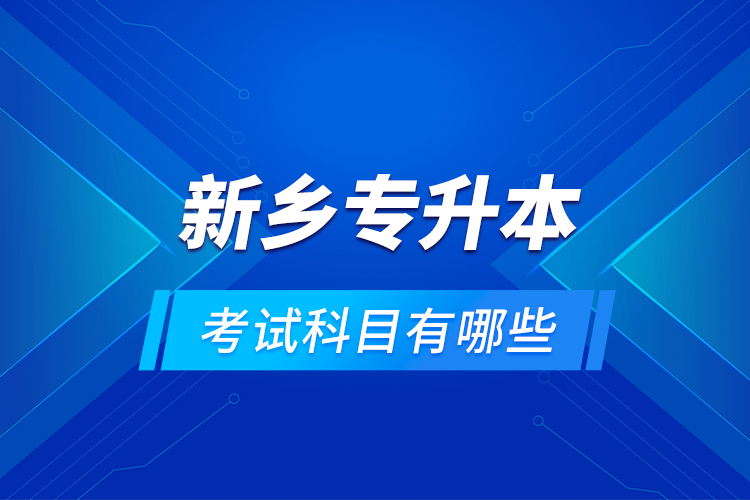 新鄉(xiāng)專升本考試科目有哪些？