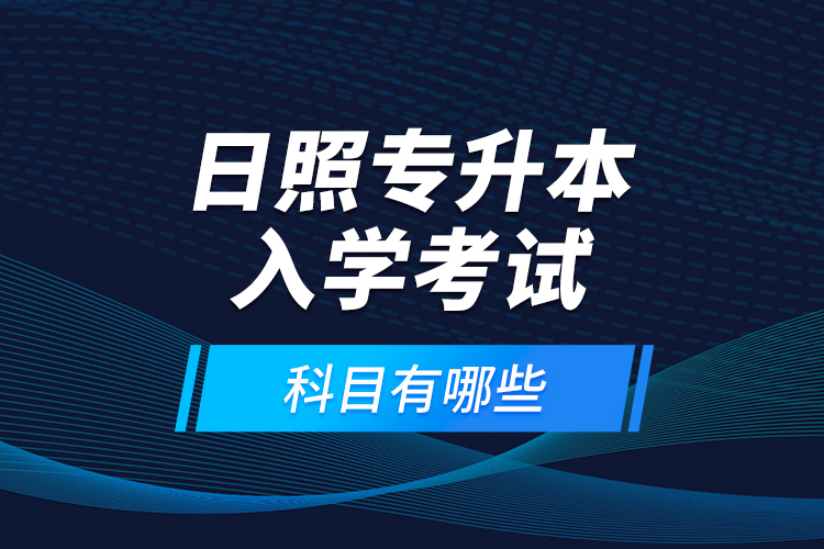 日照專升本入學(xué)考試科目有哪些？