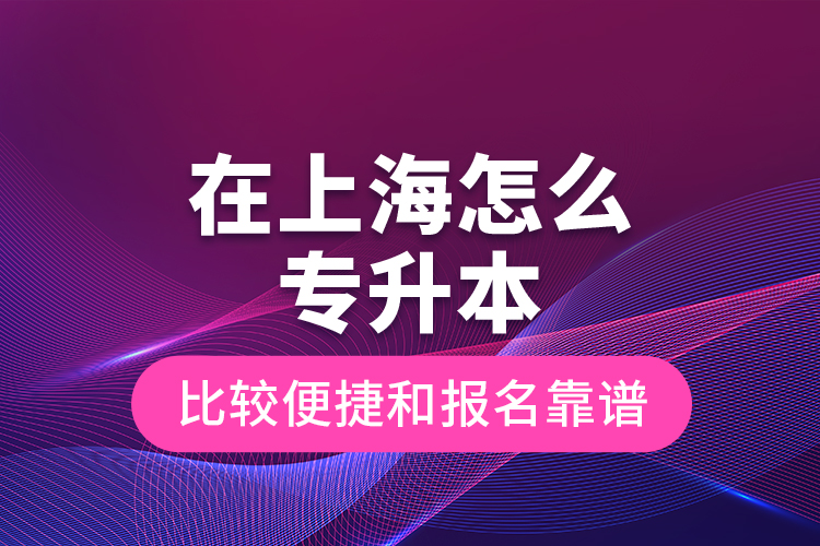 在上海怎么專升本比較便捷和報(bào)名靠譜？