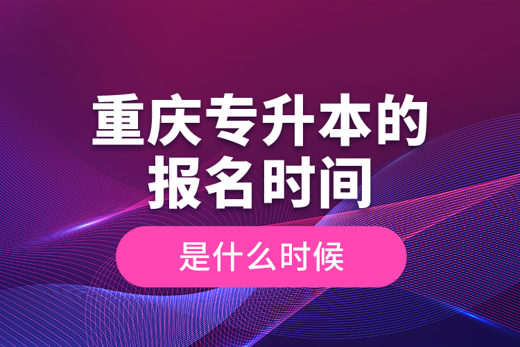 重慶專升本的報(bào)名時(shí)間是什么時(shí)候？