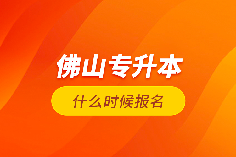 佛山專升本什么時(shí)候報(bào)名？