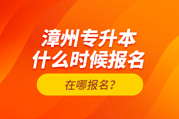 漳州專(zhuān)升本什么時(shí)候報(bào)名？在哪報(bào)名？