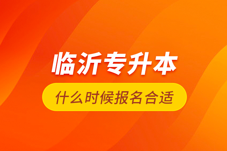 臨沂專升本什么時(shí)候報(bào)名合適？