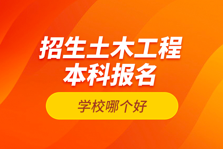 招生土木工程本科報(bào)名學(xué)校哪個(gè)好？